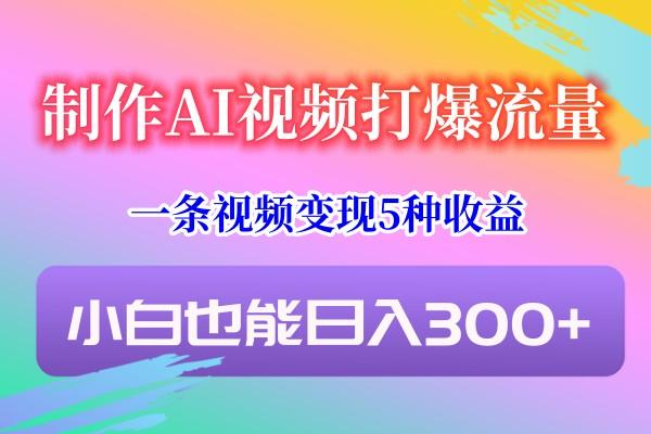 制作AI视频打爆流量，一条视频变现5种收益，小白也能日入300+-俗人圈网创