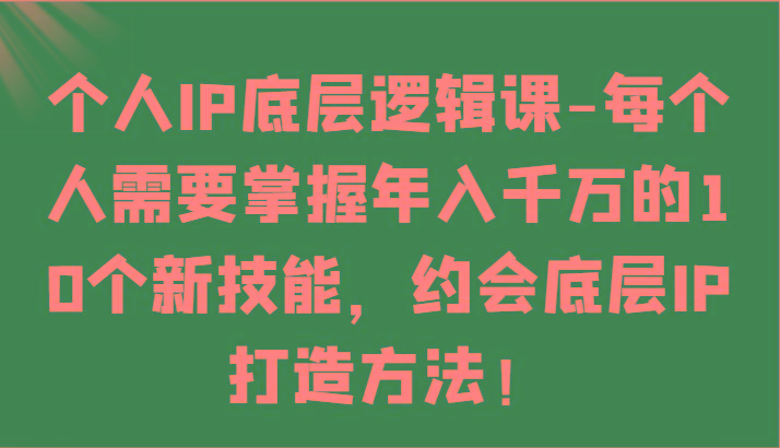 个人IP底层逻辑-掌握年入千万的10个新技能，约会底层IP的打造方法！-俗人圈网创