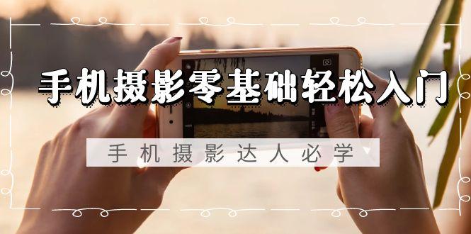 手机摄影零基础轻松入门，手机摄影-达人必学，不限手机品牌-无水印课程-俗人圈网创