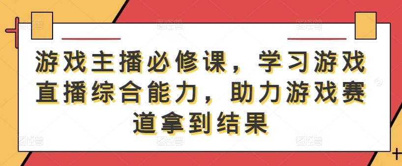 游戏主播必修课,学习游戏直播综合能力,助力游戏赛道拿到结果-俗人圈网创