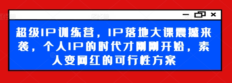 超级IP训练营，IP落地大课震撼来袭，个人IP的时代才刚刚开始，素人变网红的可行性方案-俗人圈网创