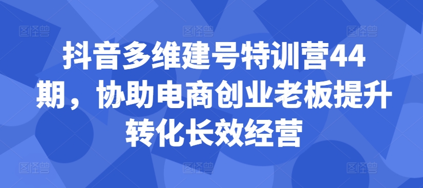 抖音多维建号特训营44期，协助电商创业老板提升转化长效经营-俗人圈网创