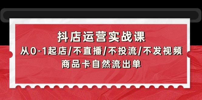 (9705期)抖店运营实战课：从0-1起店/不直播/不投流/不发视频/商品卡自然流出单-俗人圈网创