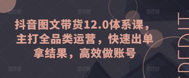 抖音图文带货12.0体系课，主打全品类运营，快速出单拿结果，高效做账号-俗人圈网创