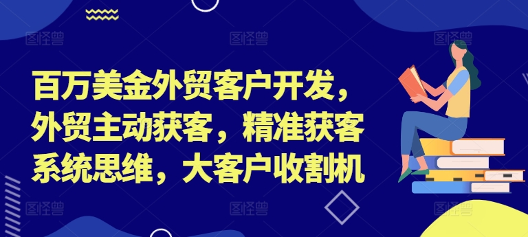 百万美金外贸客户开发,外贸主动获客,精准获客系统思维,大客户收割机-俗人圈网创