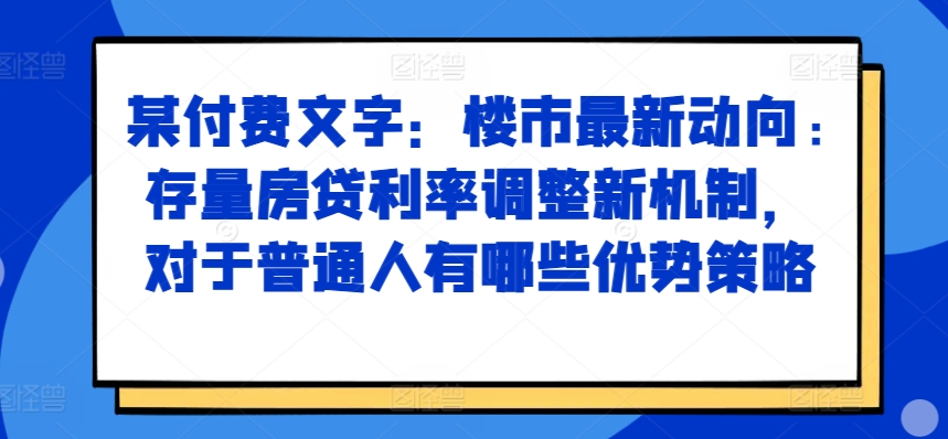 某付费文章：楼市最新动向，存量房贷利率调整新机制，对于普通人有哪些优势策略-俗人圈网创