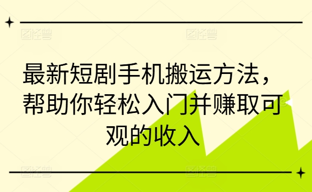 最新短剧手机搬运方法，帮助你轻松入门并赚取可观的收入-俗人圈网创