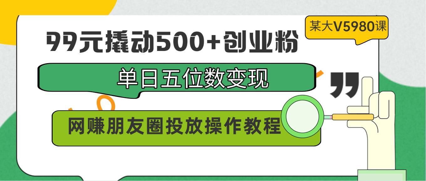 99元撬动500+创业粉，单日五位数变现，网赚朋友圈投放操作教程价值5980！-俗人圈网创