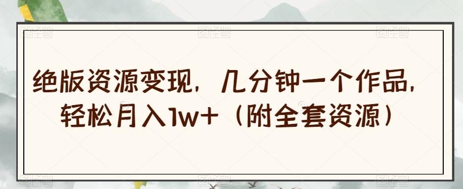 绝版资源变现，几分钟一个作品，轻松月入1w+（附全套资源）【揭秘】-俗人圈网创