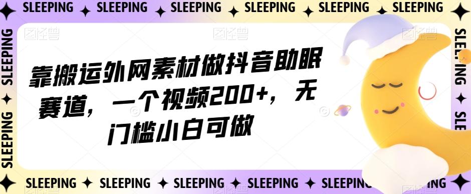 靠搬运外网素材做抖音助眠赛道，一个视频200+，无门槛小白可做【揭秘】-俗人圈网创