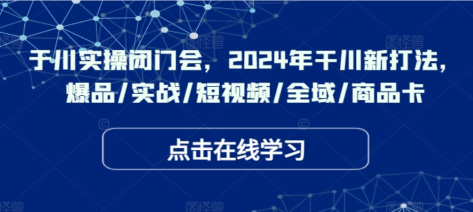 于川实操闭门会,2024年干川新打法,爆品/实战/短视频/全域/商品卡