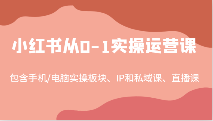 小红书从0-1实操运营课，包含手机/电脑实操板块、IP和私域课、直播课(97节)-俗人圈网创