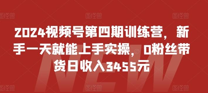 2024视频号第四期训练营,新手一天就能上手实操,0粉丝带货日收入3455元-俗人圈网创