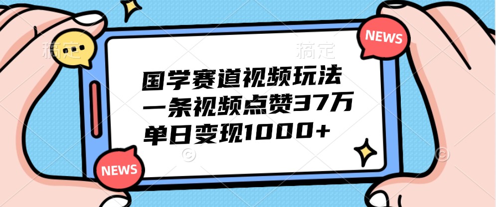 国学赛道视频玩法，一条视频点赞37万，单日变现1000+-俗人圈网创