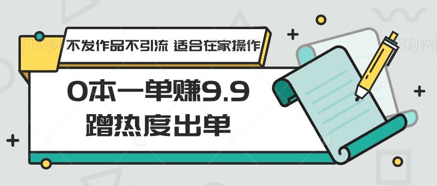 0本一单赚9.9蹭热度出单,不发作品不引流 适合在家操作-俗人圈网创