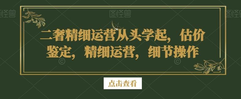 二奢精细运营从头学起，估价鉴定，精细运营，细节操作-俗人圈网创