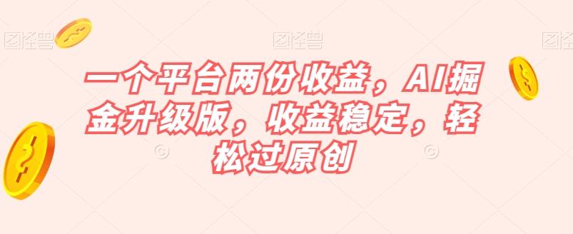 一个平台两份收益，AI掘金升级版，收益稳定，轻松过原创【揭秘】-俗人圈网创