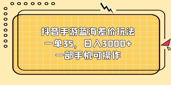 抖音手游蓝海差价玩法，一单35，日入3000+，一部手机可操作-俗人圈网创