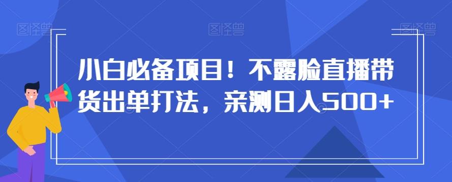 小白必备项目！不露脸直播带货出单打法，亲测日入500+【揭秘】-俗人圈网创