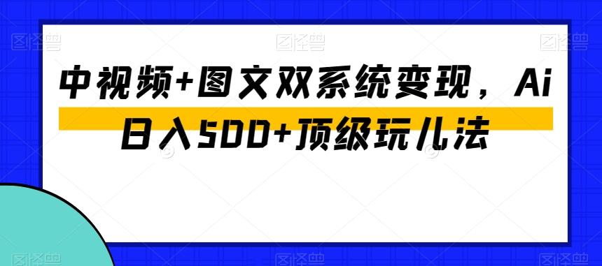 中视频+图文双系统变现，Ai日入500+顶级玩儿法-俗人圈网创
