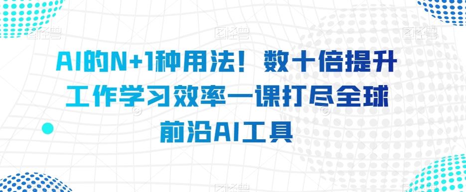 AI的N+1种用法！数十倍提升工作学习效率一课打尽全球前沿AI工具-俗人圈网创