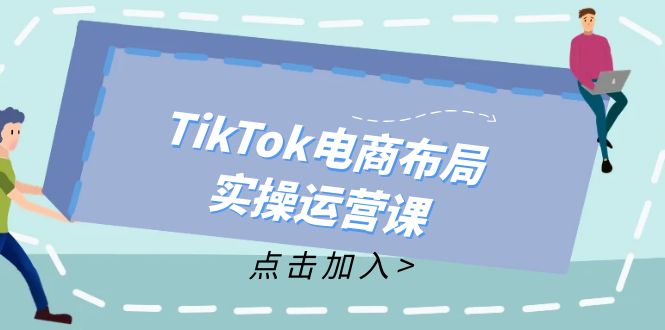 TikTok电商布局实操运营课:从新手到精通,成为TikTok带货运营高手-俗人圈网创