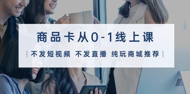 (9834期)商品卡从0-1线上课(不发短视频 不发直播 纯玩商城推荐)32节课-俗人圈网创