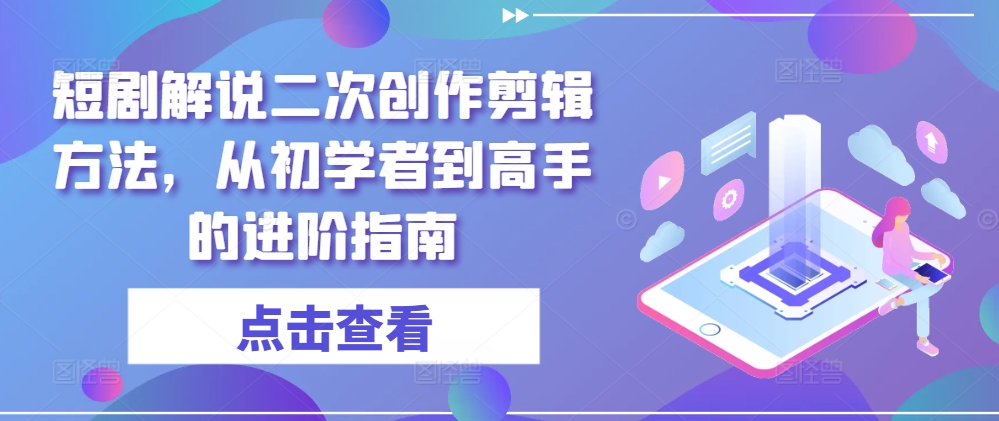 短剧解说二次创作剪辑方法，从初学者到高手的进阶指南-俗人圈网创