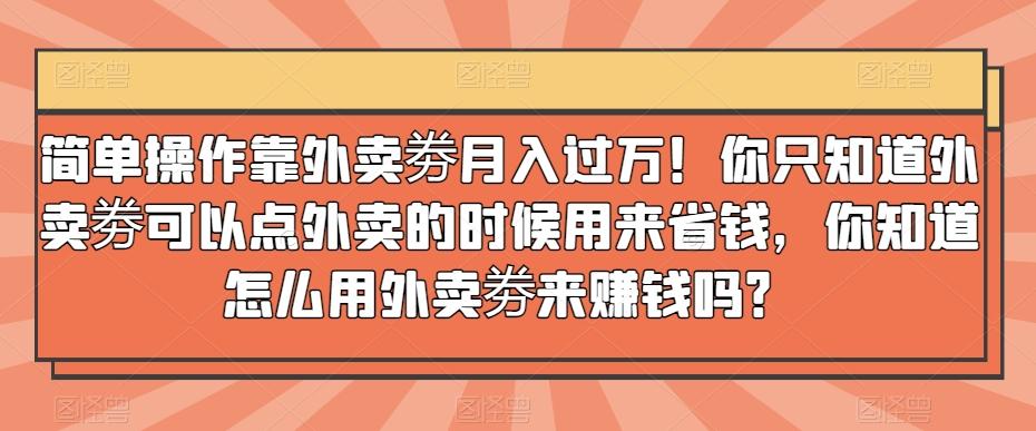 简单操作靠外卖劵月入过万！你只知道外卖劵可以点外卖的时候用来省钱，你知道怎么用外卖劵来赚钱吗？-俗人圈网创