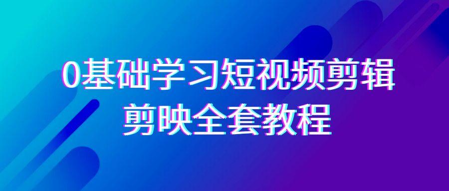 0基础系统学习短视频剪辑，剪映全套33节教程，全面覆盖剪辑功能-俗人圈网创