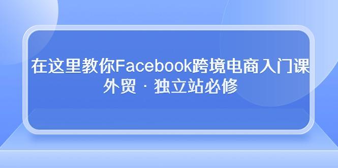 在这里教你Facebook跨境电商入门课，外贸·独立站必修-俗人圈网创