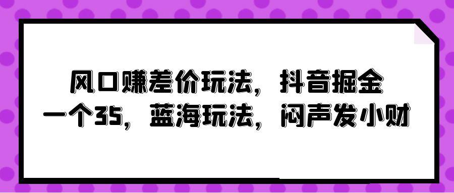(10022期)风口赚差价玩法，抖音掘金，一个35，蓝海玩法，闷声发小财-俗人圈网创