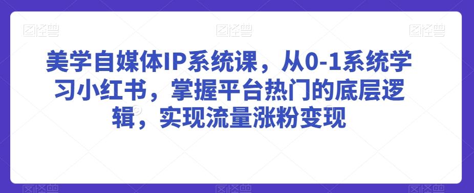 美学自媒体IP系统课，从0-1系统学习小红书，掌握平台热门的底层逻辑，实现流量涨粉变现-俗人圈网创