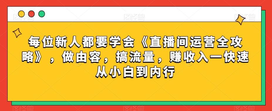每位新人都要学会《直播间运营全攻略》，做由容，搞流量，赚收入一快速从小白到内行-俗人圈网创
