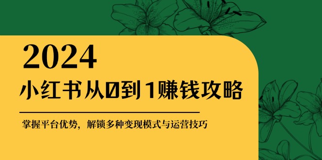 小红书从0到1赚钱攻略：掌握平台优势，解锁多种变现赚钱模式与运营技巧-俗人圈网创