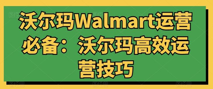 沃尔玛Walmart运营必备：沃尔玛高效运营技巧-俗人圈网创
