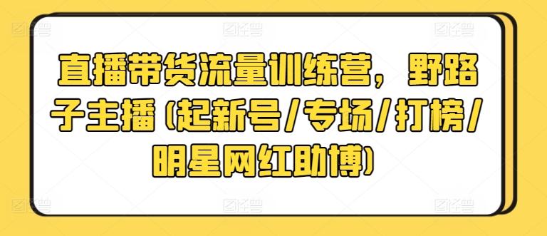 直播带货流量训练营，野路子主播(起新号/专场/打榜/明星网红助博)-俗人圈网创