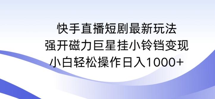 快手直播短剧最新玩法，强开磁力巨星挂小铃铛变现，小白轻松操作日入1000+【揭秘】-俗人圈网创
