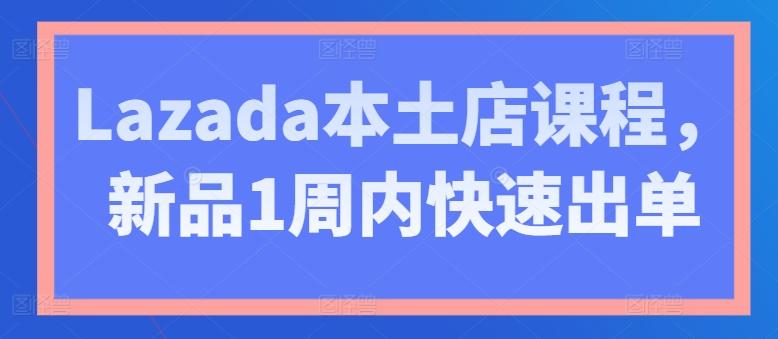 Lazada本土店课程，新品1周内快速出单-俗人圈网创