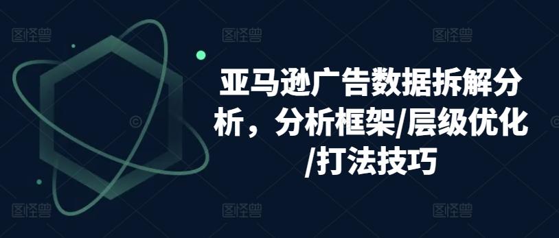亚马逊广告数据拆解分析，分析框架/层级优化/打法技巧-俗人圈网创