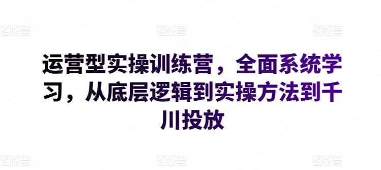 运营型实操训练营，全面系统学习，从底层逻辑到实操方法到千川投放-俗人圈网创