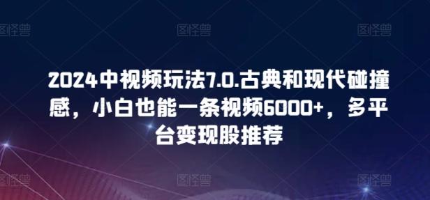 2024中视频玩法7.0.古典和现代碰撞感，小白也能一条视频6000+，多平台变现【揭秘】-俗人圈网创