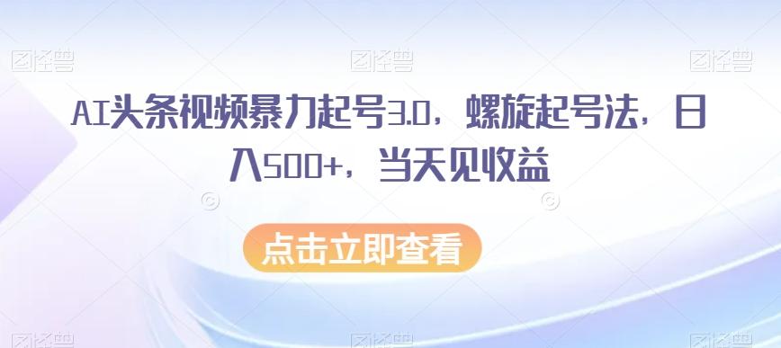 AI头条视频暴力起号3.0,螺旋起号法,日入500+,当天见收益【揭秘】-俗人圈网创