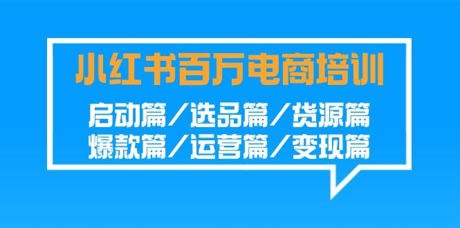 小红书百万电商培训班:启动篇/选品篇/货源篇/爆款篇/运营篇/变现篇-俗人圈网创