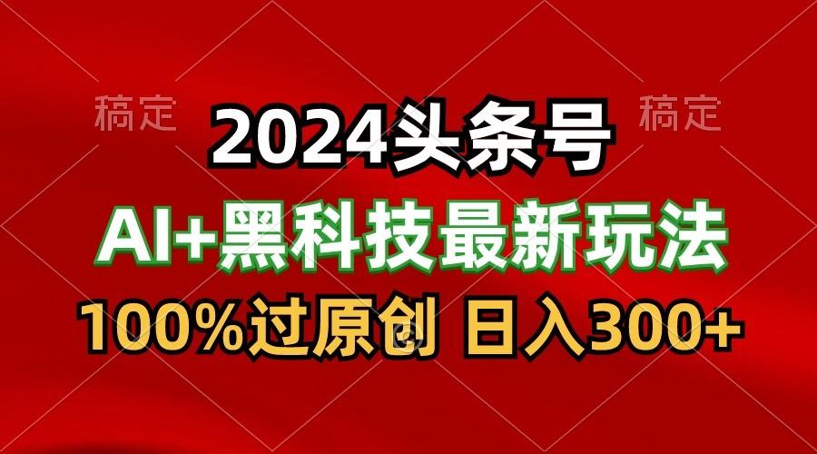 2024最新AI头条+黑科技猛撸收益，100%过原创，三天必起号，每天5分钟，月入1W+-俗人圈网创