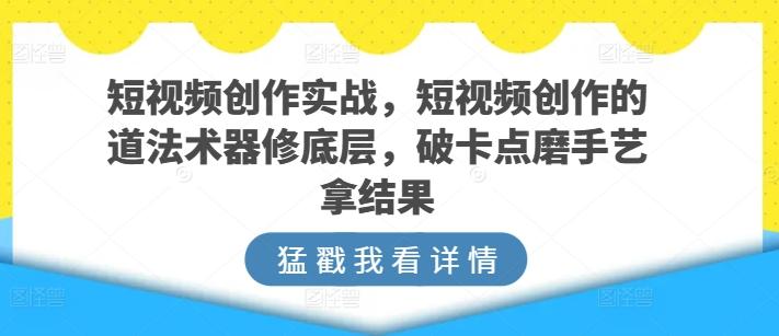 短视频创作实战，短视频创作的道法术器修底层，破卡点磨手艺拿结果-俗人圈网创