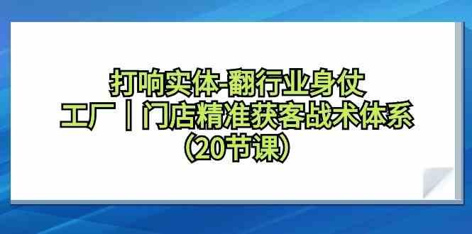 打响实体行业翻身仗，工厂门店精准获客战术体系(20节课)-俗人圈网创