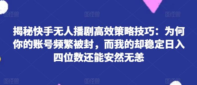 揭秘快手无人播剧高效策略技巧：为何你的账号频繁被封，而我的却稳定日入四位数还能安然无恙【揭秘】-俗人圈网创