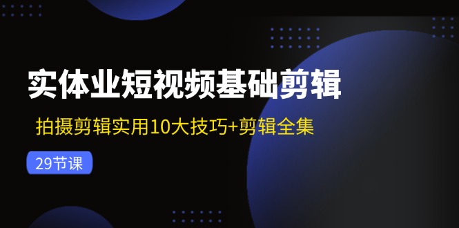实体业短视频基础剪辑：拍摄剪辑实用10大技巧+剪辑全集(29节-俗人圈网创