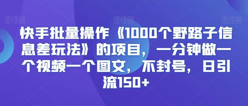 快手批量操作《1000个野路子信息差玩法》的项目，一分钟做一个视频一个图文，不封号，日引流150+【揭秘】-俗人圈网创